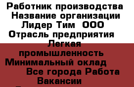 Работник производства › Название организации ­ Лидер Тим, ООО › Отрасль предприятия ­ Легкая промышленность › Минимальный оклад ­ 27 000 - Все города Работа » Вакансии   . Башкортостан респ.,Баймакский р-н